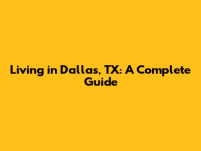 Living in Dallas, TX: A Complete Guide
