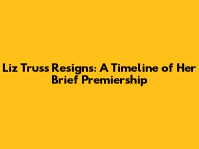 Liz Truss Resigns: A Timeline of Her Brief Premiership