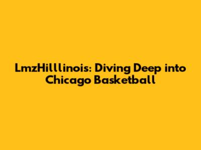 LmzHilllinois: Diving Deep into Chicago Basketball