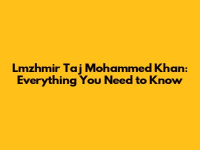 Lmzhmir Taj Mohammed Khan: Everything You Need to Know