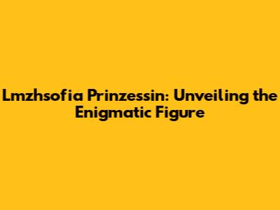 Lmzhsofia Prinzessin: Unveiling the Enigmatic Figure