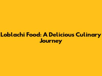Loblachi Food: A Delicious Culinary Journey