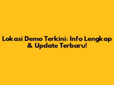 Lokasi Demo Terkini: Info Lengkap & Update Terbaru!