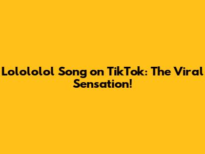 Lolololol Song on TikTok: The Viral Sensation!