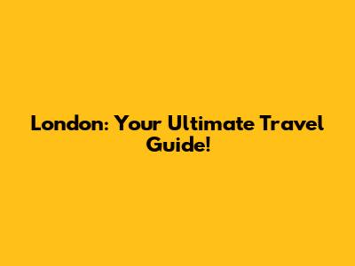 London: Your Ultimate Travel Guide!