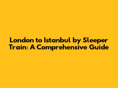 London to Istanbul by Sleeper Train: A Comprehensive Guide
