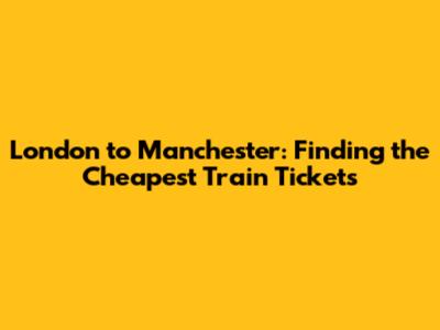 London to Manchester: Finding the Cheapest Train Tickets