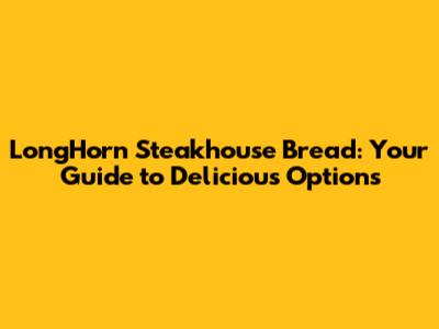 LongHorn Steakhouse Bread: Your Guide to Delicious Options