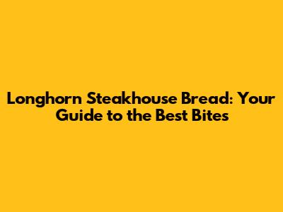 Longhorn Steakhouse Bread: Your Guide to the Best Bites