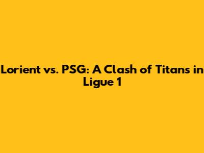 Lorient vs. PSG: A Clash of Titans in Ligue 1