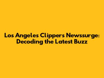 Los Angeles Clippers Newssurge: Decoding the Latest Buzz