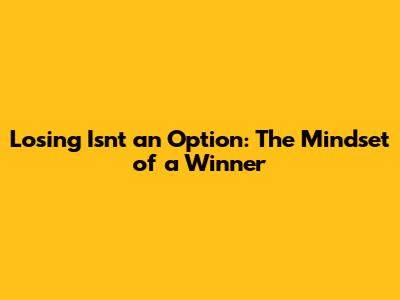 Losing Isn't an Option: The Mindset of a Winner