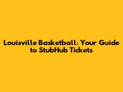 Louisville Basketball: Your Guide to StubHub Tickets