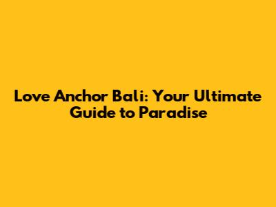 Love Anchor Bali: Your Ultimate Guide to Paradise