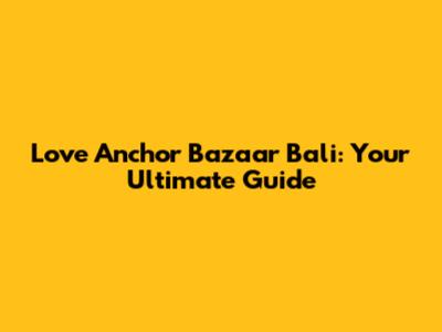 Love Anchor Bazaar Bali: Your Ultimate Guide