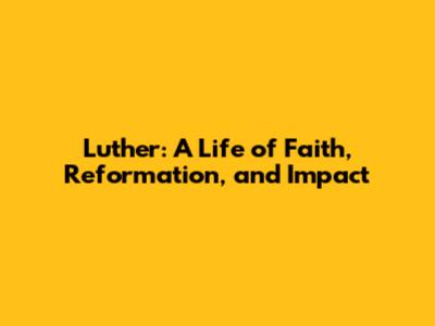 Luther: A Life of Faith, Reformation, and Impact
