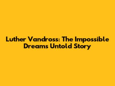 Luther Vandross: The Impossible Dream's Untold Story