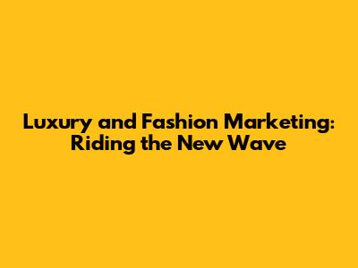 Luxury and Fashion Marketing: Riding the New Wave