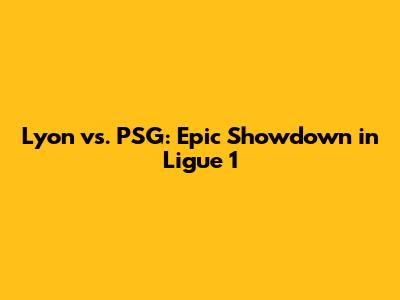 Lyon vs. PSG: Epic Showdown in Ligue 1
