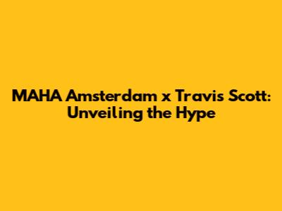 MAHA Amsterdam x Travis Scott: Unveiling the Hype