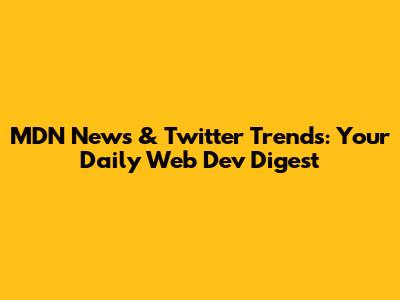 MDN News & Twitter Trends: Your Daily Web Dev Digest