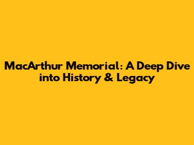 MacArthur Memorial: A Deep Dive into History & Legacy
