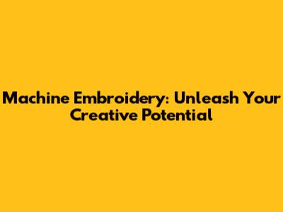 Machine Embroidery: Unleash Your Creative Potential