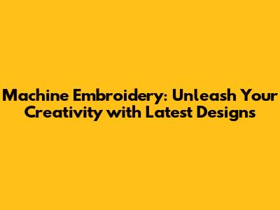 Machine Embroidery: Unleash Your Creativity with Latest Designs