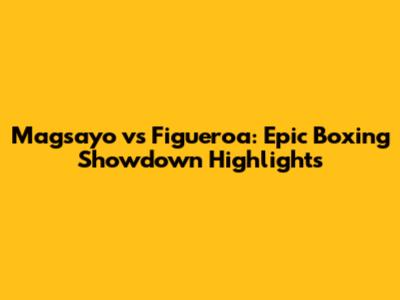 Magsayo vs Figueroa: Epic Boxing Showdown Highlights