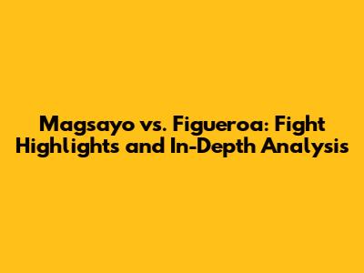 Magsayo vs. Figueroa: Fight Highlights and In-Depth Analysis