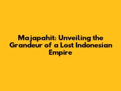 Majapahit: Unveiling the Grandeur of a Lost Indonesian Empire