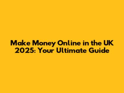 Make Money Online in the UK 2025: Your Ultimate Guide