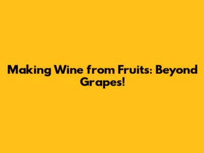 Making Wine from Fruits: Beyond Grapes!