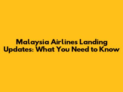Malaysia Airlines Landing Updates: What You Need to Know