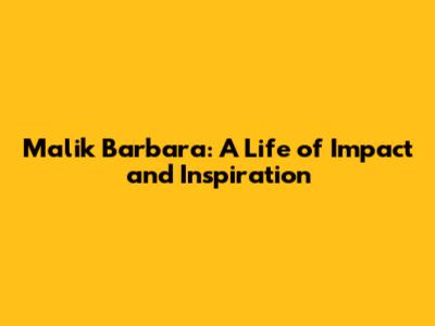 Malik Barbara: A Life of Impact and Inspiration