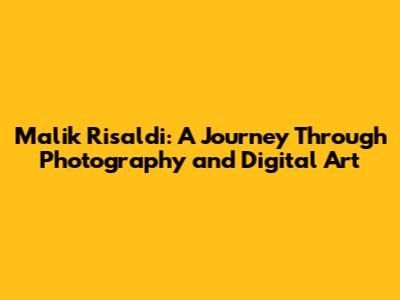 Malik Risaldi: A Journey Through Photography and Digital Art