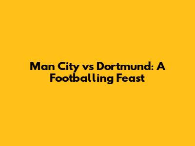 Man City vs Dortmund: A Footballing Feast