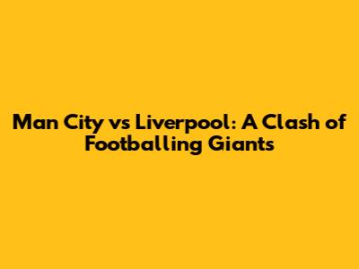 Man City vs Liverpool: A Clash of Footballing Giants