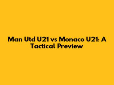 Man Utd U21 vs Monaco U21: A Tactical Preview