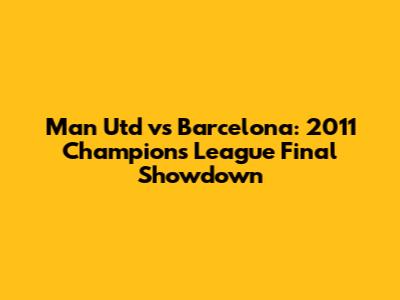 Man Utd vs Barcelona: 2011 Champions League Final Showdown