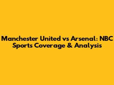 Manchester United vs Arsenal: NBC Sports Coverage & Analysis