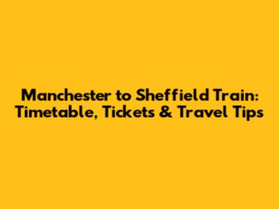 Manchester to Sheffield Train: Timetable, Tickets & Travel Tips