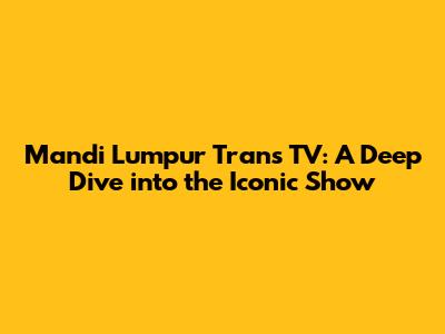 Mandi Lumpur Trans TV: A Deep Dive into the Iconic Show