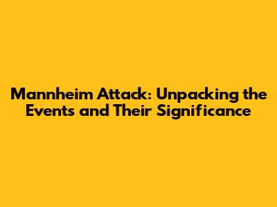 Mannheim Attack: Unpacking the Events and Their Significance