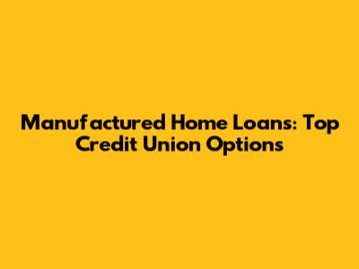 Manufactured Home Loans: Top Credit Union Options