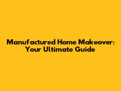 Manufactured Home Makeover: Your Ultimate Guide