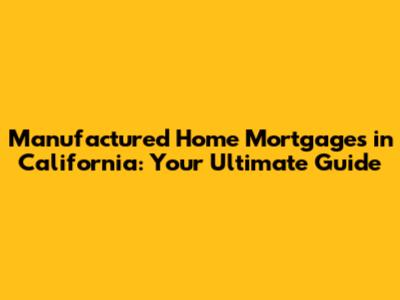 Manufactured Home Mortgages in California: Your Ultimate Guide