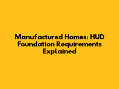 Manufactured Homes: HUD Foundation Requirements Explained