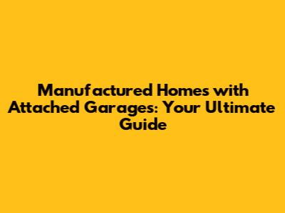 Manufactured Homes with Attached Garages: Your Ultimate Guide
