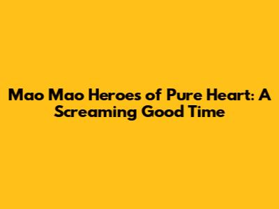 Mao Mao Heroes of Pure Heart: A Screaming Good Time